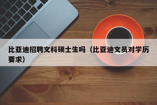 比亚迪招聘文科硕士生吗（比亚迪文员对学历要求）-第1张图片-公办高校硕士招聘信息-最新高校硕士招聘信息-公办高校招聘条件