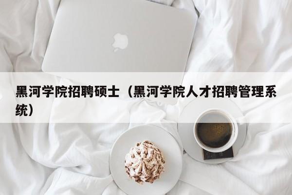 黑河学院招聘硕士（黑河学院人才招聘管理系统）-第1张图片-公办高校硕士招聘信息-最新高校硕士招聘信息-公办高校招聘条件