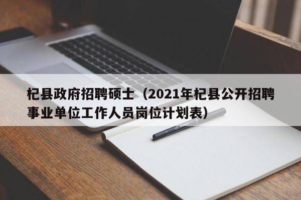 杞县政府招聘硕士（2021年杞县公开招聘事业单位工作人员岗位计划表）-第1张图片-公办高校硕士招聘信息-最新高校硕士招聘信息-公办高校招聘条件