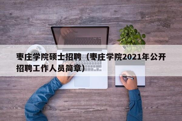 枣庄学院硕士招聘（枣庄学院2021年公开招聘工作人员简章）-第1张图片-公办高校硕士招聘信息-最新高校硕士招聘信息-公办高校招聘条件