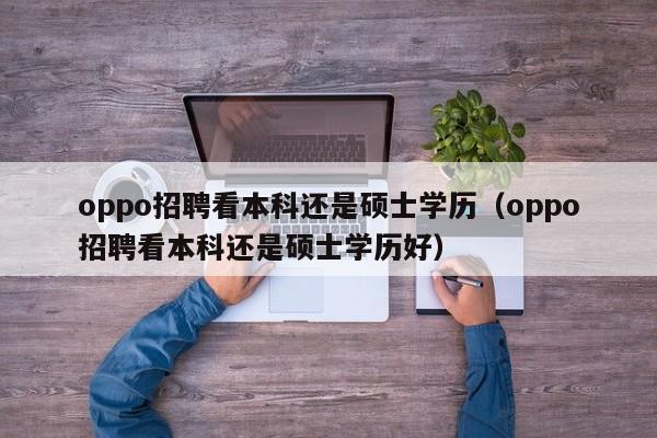 oppo招聘看本科还是硕士学历（oppo招聘看本科还是硕士学历好）-第1张图片-公办高校硕士招聘信息-最新高校硕士招聘信息-公办高校招聘条件