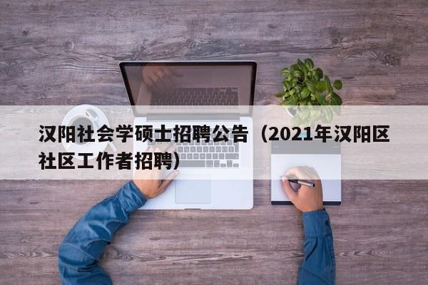 汉阳社会学硕士招聘公告（2021年汉阳区社区工作者招聘）-第1张图片-公办高校硕士招聘信息-最新高校硕士招聘信息-公办高校招聘条件