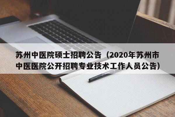 苏州中医院硕士招聘公告（2020年苏州市中医医院公开招聘专业技术工作人员公告）-第1张图片-公办高校硕士招聘信息-最新高校硕士招聘信息-公办高校招聘条件