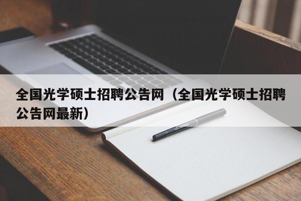 全国光学硕士招聘公告网（全国光学硕士招聘公告网最新）-第1张图片-公办高校硕士招聘信息-最新高校硕士招聘信息-公办高校招聘条件
