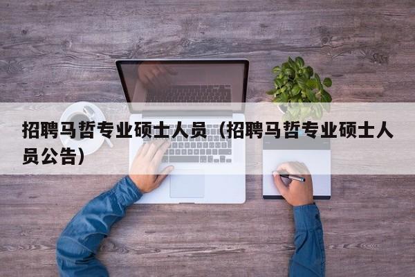 招聘马哲专业硕士人员（招聘马哲专业硕士人员公告）-第1张图片-公办高校硕士招聘信息-最新高校硕士招聘信息-公办高校招聘条件