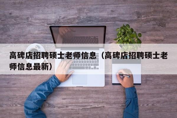 高碑店招聘硕士老师信息（高碑店招聘硕士老师信息最新）-第1张图片-公办高校硕士招聘信息-最新高校硕士招聘信息-公办高校招聘条件