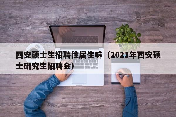 西安硕士生招聘往届生嘛（2021年西安硕士研究生招聘会）-第1张图片-公办高校硕士招聘信息-最新高校硕士招聘信息-公办高校招聘条件