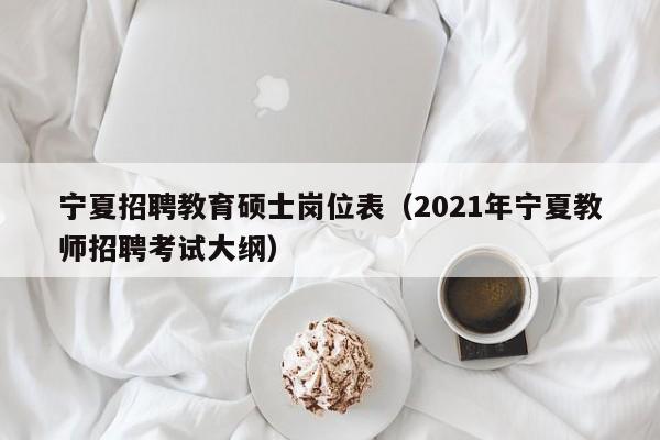 宁夏招聘教育硕士岗位表（2021年宁夏教师招聘考试大纲）-第1张图片-公办高校硕士招聘信息-最新高校硕士招聘信息-公办高校招聘条件