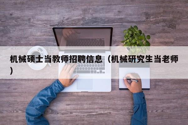机械硕士当教师招聘信息（机械研究生当老师）-第1张图片-公办高校硕士招聘信息-最新高校硕士招聘信息-公办高校招聘条件