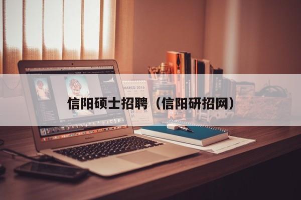 信阳硕士招聘（信阳研招网）-第1张图片-公办高校硕士招聘信息-最新高校硕士招聘信息-公办高校招聘条件