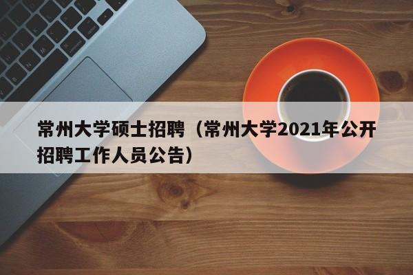 常州大学硕士招聘（常州大学2021年公开招聘工作人员公告）-第1张图片-公办高校硕士招聘信息-最新高校硕士招聘信息-公办高校招聘条件