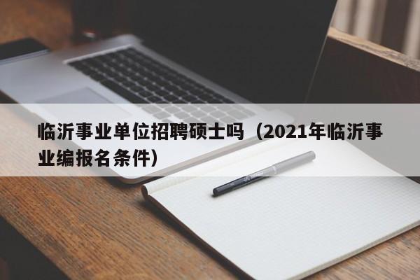 临沂事业单位招聘硕士吗（2021年临沂事业编报名条件）-第1张图片-公办高校硕士招聘信息-最新高校硕士招聘信息-公办高校招聘条件