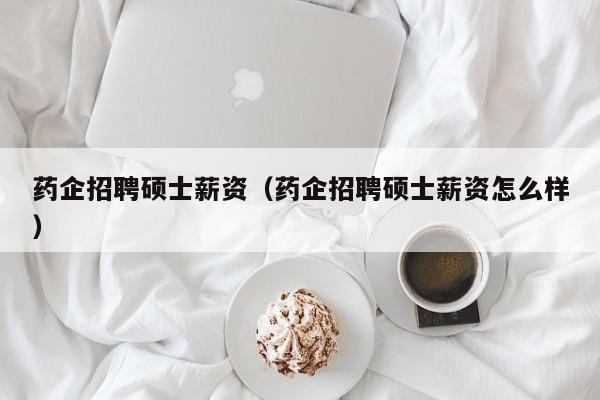 药企招聘硕士薪资（药企招聘硕士薪资怎么样）-第1张图片-公办高校硕士招聘信息-最新高校硕士招聘信息-公办高校招聘条件
