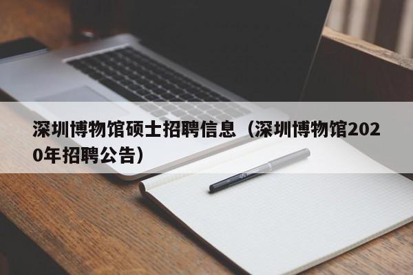 深圳博物馆硕士招聘信息（深圳博物馆2020年招聘公告）-第1张图片-公办高校硕士招聘信息-最新高校硕士招聘信息-公办高校招聘条件