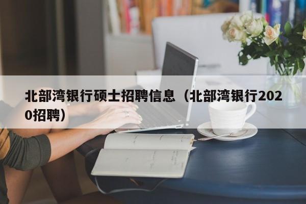 北部湾银行硕士招聘信息（北部湾银行2020招聘）-第1张图片-公办高校硕士招聘信息-最新高校硕士招聘信息-公办高校招聘条件