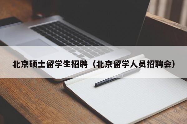 北京硕士留学生招聘（北京留学人员招聘会）-第1张图片-公办高校硕士招聘信息-最新高校硕士招聘信息-公办高校招聘条件