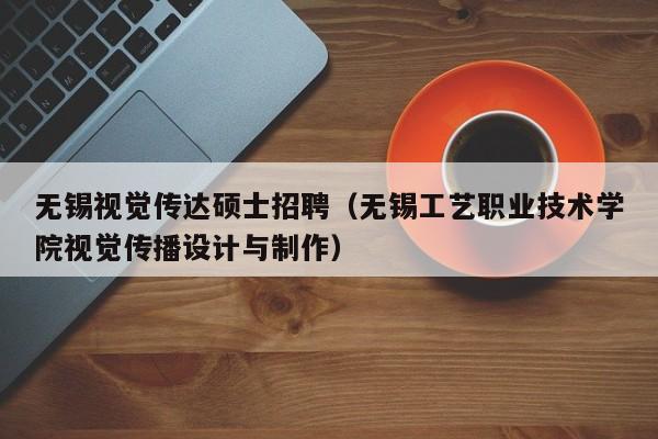 无锡视觉传达硕士招聘（无锡工艺职业技术学院视觉传播设计与制作）-第1张图片-公办高校硕士招聘信息-最新高校硕士招聘信息-公办高校招聘条件