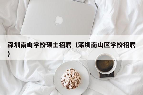 深圳南山学校硕士招聘（深圳南山区学校招聘）-第1张图片-公办高校硕士招聘信息-最新高校硕士招聘信息-公办高校招聘条件