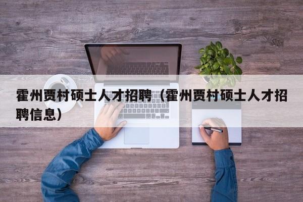 霍州贾村硕士人才招聘（霍州贾村硕士人才招聘信息）-第1张图片-公办高校硕士招聘信息-最新高校硕士招聘信息-公办高校招聘条件
