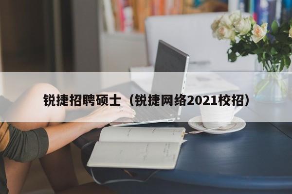 锐捷招聘硕士（锐捷网络2021校招）-第1张图片-公办高校硕士招聘信息-最新高校硕士招聘信息-公办高校招聘条件