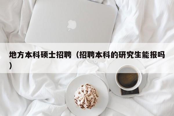 地方本科硕士招聘（招聘本科的研究生能报吗）-第1张图片-公办高校硕士招聘信息-最新高校硕士招聘信息-公办高校招聘条件