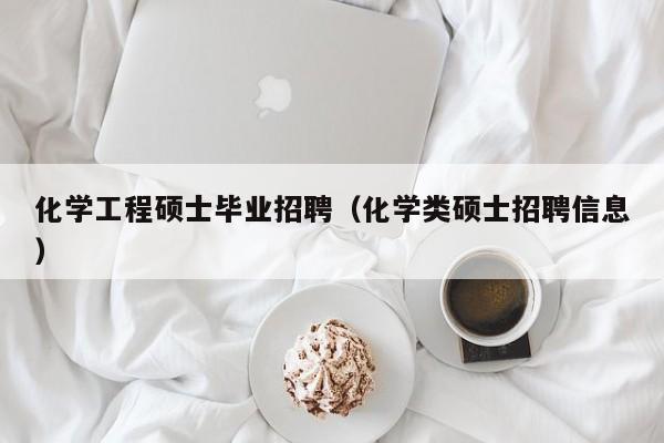 化学工程硕士毕业招聘（化学类硕士招聘信息）-第1张图片-公办高校硕士招聘信息-最新高校硕士招聘信息-公办高校招聘条件