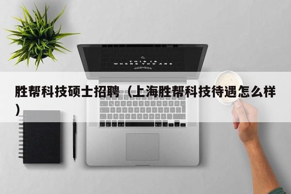 胜帮科技硕士招聘（上海胜帮科技待遇怎么样）-第1张图片-公办高校硕士招聘信息-最新高校硕士招聘信息-公办高校招聘条件