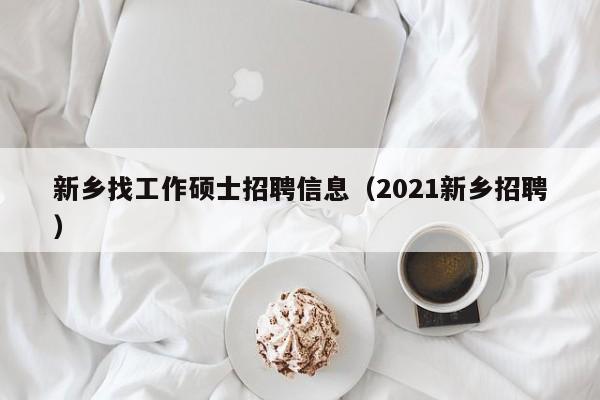 新乡找工作硕士招聘信息（2021新乡招聘）-第1张图片-公办高校硕士招聘信息-最新高校硕士招聘信息-公办高校招聘条件