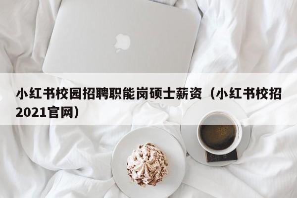 小红书校园招聘职能岗硕士薪资（小红书校招2021官网）-第1张图片-公办高校硕士招聘信息-最新高校硕士招聘信息-公办高校招聘条件