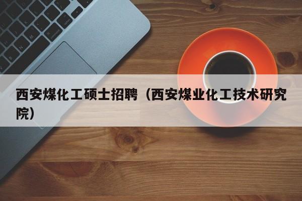 西安煤化工硕士招聘（西安煤业化工技术研究院）-第1张图片-公办高校硕士招聘信息-最新高校硕士招聘信息-公办高校招聘条件