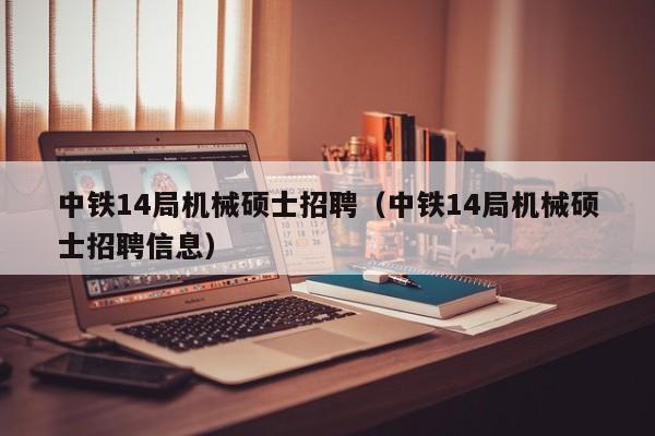 中铁14局机械硕士招聘（中铁14局机械硕士招聘信息）-第1张图片-公办高校硕士招聘信息-最新高校硕士招聘信息-公办高校招聘条件