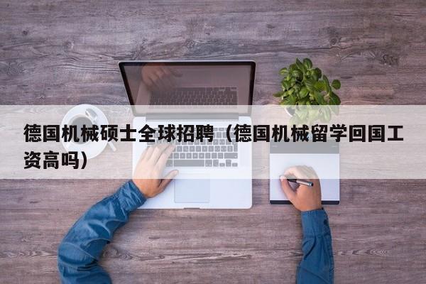 德国机械硕士全球招聘（德国机械留学回国工资高吗）-第1张图片-公办高校硕士招聘信息-最新高校硕士招聘信息-公办高校招聘条件