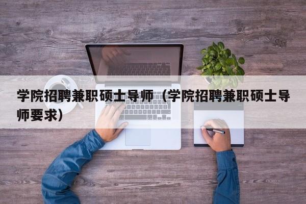 学院招聘兼职硕士导师（学院招聘兼职硕士导师要求）-第1张图片-公办高校硕士招聘信息-最新高校硕士招聘信息-公办高校招聘条件