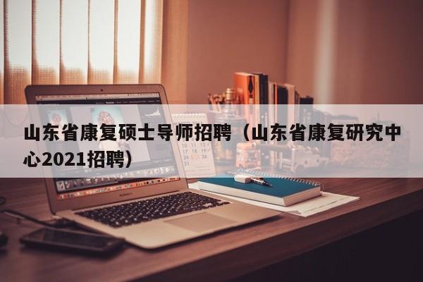 山东省康复硕士导师招聘（山东省康复研究中心2021招聘）-第1张图片-公办高校硕士招聘信息-最新高校硕士招聘信息-公办高校招聘条件
