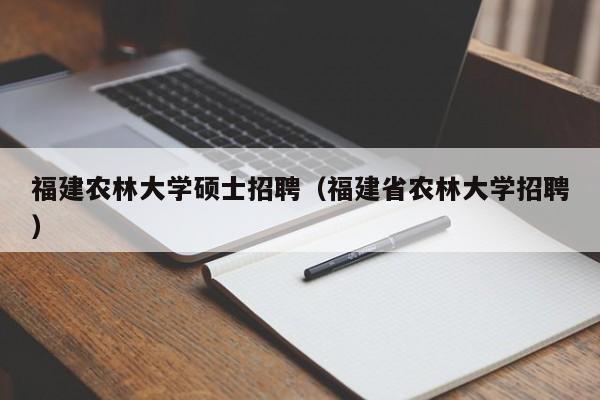 福建农林大学硕士招聘(福建省农林大学招聘)-第1张图片-公办高校硕士招聘信息-最新高校硕士招聘信息-公办高校招聘条件 福建农林大学硕士招聘(福建省农林大学招聘)-第1张图片-公办高校硕士招聘信息-最新高校硕士招聘信息-公办高校招聘条件