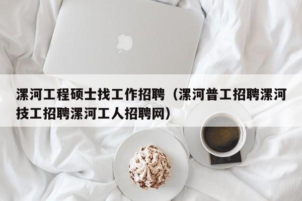 漯河工程硕士找工作招聘（漯河普工招聘漯河技工招聘漯河工人招聘网）-第1张图片-公办高校硕士招聘信息-最新高校硕士招聘信息-公办高校招聘条件