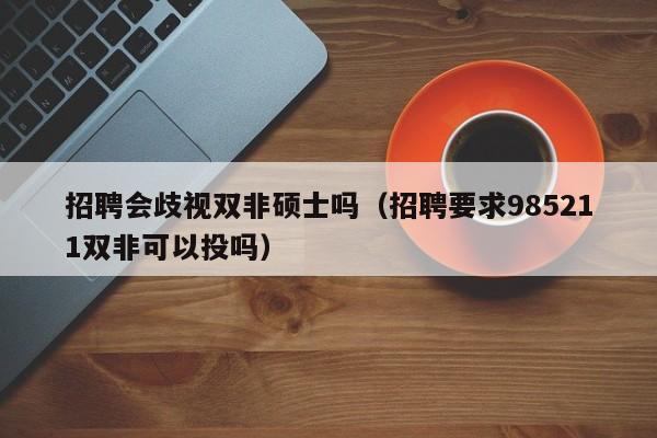 招聘会歧视双非硕士吗（招聘要求985211双非可以投吗）-第1张图片-公办高校硕士招聘信息-最新高校硕士招聘信息-公办高校招聘条件