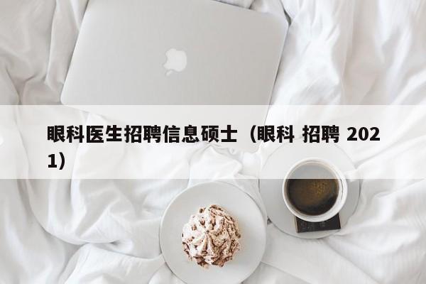 眼科医生招聘信息硕士（眼科 招聘 2021）-第1张图片-公办高校硕士招聘信息-最新高校硕士招聘信息-公办高校招聘条件