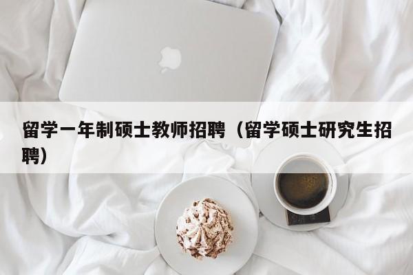 留学一年制硕士教师招聘（留学硕士研究生招聘）-第1张图片-公办高校硕士招聘信息-最新高校硕士招聘信息-公办高校招聘条件