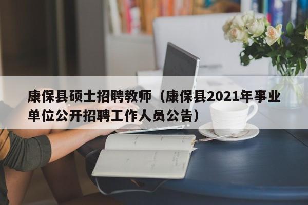 康保县硕士招聘教师(康保县2021年事业单位公开招聘工作人员公告)-第1张图片-公办高校硕士招聘信息-最新高校硕士招聘信息-公办高校招聘条件 康保县硕士招聘教师(康保县2021年事业单位公开招聘工作人员公告)-第1张图片-公办高校硕士招聘信息-最新高校硕士招聘信息-公办高校招聘条件