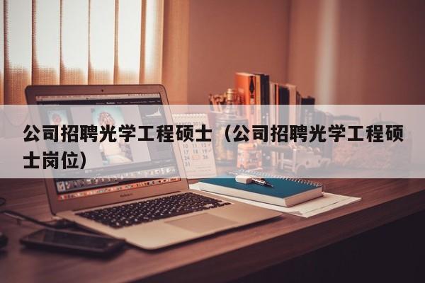 公司招聘光学工程硕士（公司招聘光学工程硕士岗位）-第1张图片-公办高校硕士招聘信息-最新高校硕士招聘信息-公办高校招聘条件