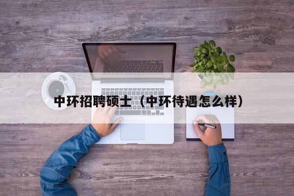 中环招聘硕士（中环待遇怎么样）-第1张图片-公办高校硕士招聘信息-最新高校硕士招聘信息-公办高校招聘条件