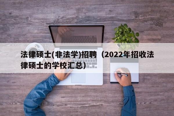 法律硕士(非法学)招聘（2022年招收法律硕士的学校汇总）-第1张图片-公办高校硕士招聘信息-最新高校硕士招聘信息-公办高校招聘条件