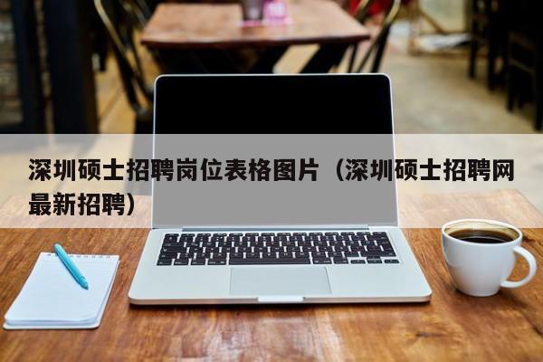 深圳硕士招聘岗位表格图片（深圳硕士招聘网最新招聘）-第1张图片-公办高校硕士招聘信息-最新高校硕士招聘信息-公办高校招聘条件