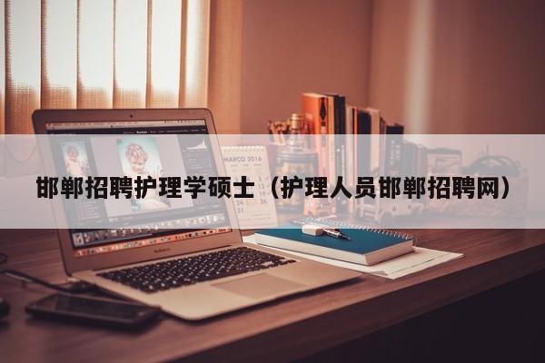 邯郸招聘护理学硕士（护理人员邯郸招聘网）-第1张图片-公办高校硕士招聘信息-最新高校硕士招聘信息-公办高校招聘条件