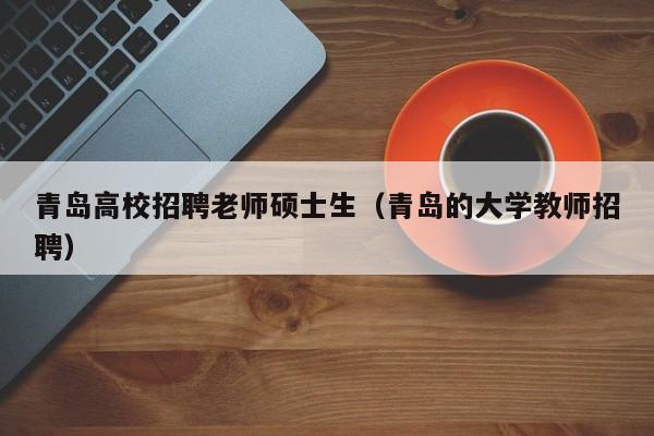 青岛高校招聘老师硕士生（青岛的大学教师招聘）-第1张图片-公办高校硕士招聘信息-最新高校硕士招聘信息-公办高校招聘条件
