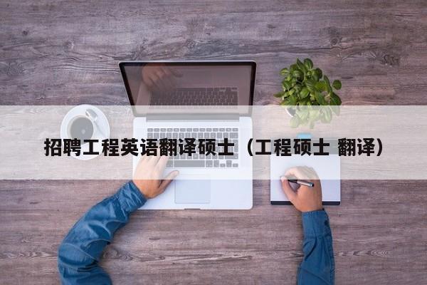 招聘工程英语翻译硕士（工程硕士 翻译）-第1张图片-公办高校硕士招聘信息-最新高校硕士招聘信息-公办高校招聘条件