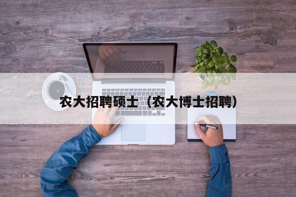 农大招聘硕士（农大博士招聘）-第1张图片-公办高校硕士招聘信息-最新高校硕士招聘信息-公办高校招聘条件