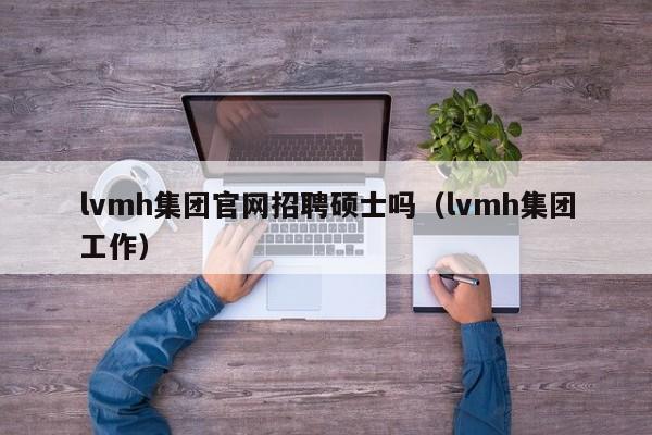 lvmh集团官网招聘硕士吗（lvmh集团工作）-第1张图片-公办高校硕士招聘信息-最新高校硕士招聘信息-公办高校招聘条件