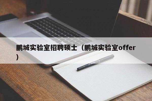 鹏城实验室招聘硕士（鹏城实验室offer）-第1张图片-公办高校硕士招聘信息-最新高校硕士招聘信息-公办高校招聘条件